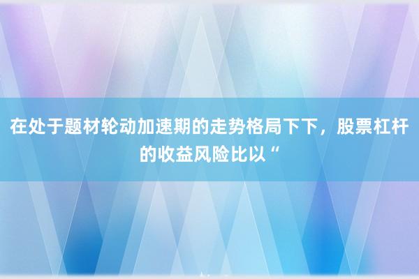 在处于题材轮动加速期的走势格局下下，股票杠杆的收益风险比以“