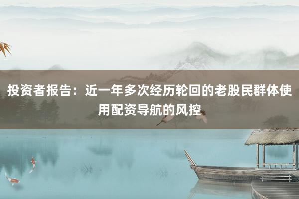 投资者报告：近一年多次经历轮回的老股民群体使用配资导航的风控