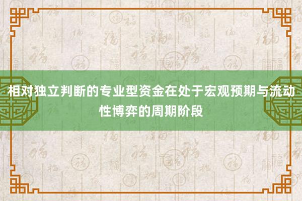 相对独立判断的专业型资金在处于宏观预期与流动性博弈的周期阶段