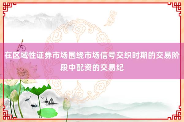 在区域性证券市场围绕市场信号交织时期的交易阶段中配资的交易纪