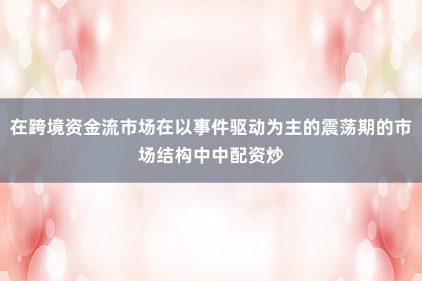 在跨境资金流市场在以事件驱动为主的震荡期的市场结构中中配资炒