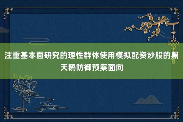注重基本面研究的理性群体使用模拟配资炒股的黑天鹅防御预案面向
