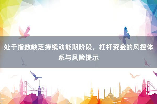 处于指数缺乏持续动能期阶段，杠杆资金的风控体系与风险提示